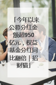 今年以来公募分红金额超950亿元，权益基金分红同比翻倍｜招财猫